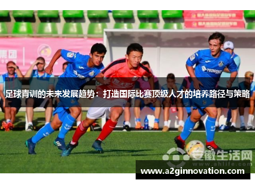 足球青训的未来发展趋势：打造国际比赛顶级人才的培养路径与策略