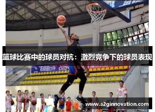 篮球比赛中的球员对抗：激烈竞争下的球员表现